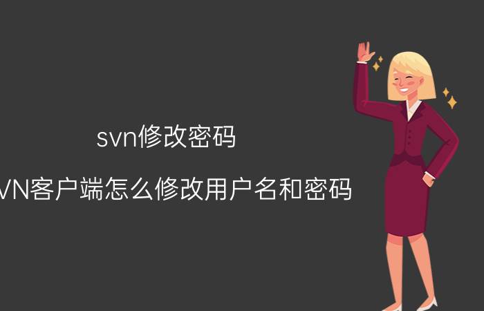 svn修改密码 SVN客户端怎么修改用户名和密码？